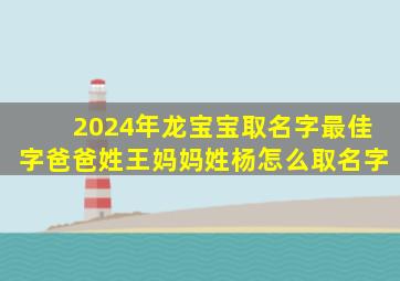 2024年龙宝宝取名字最佳字爸爸姓王妈妈姓杨怎么取名字