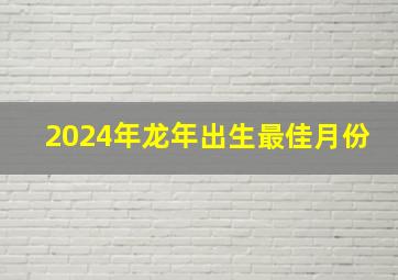 2024年龙年出生最佳月份