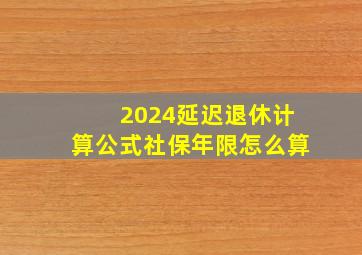 2024延迟退休计算公式社保年限怎么算