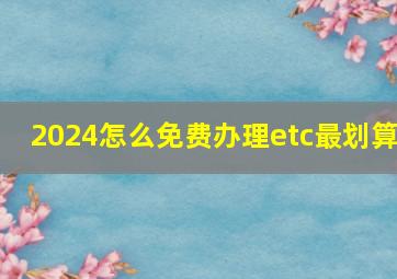 2024怎么免费办理etc最划算