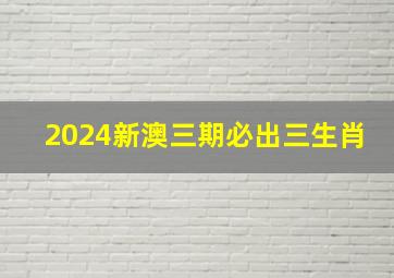 2024新澳三期必出三生肖