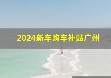 2024新车购车补贴广州