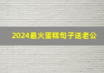 2024最火蛋糕句子送老公