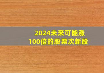 2024未来可能涨100倍的股票次新股