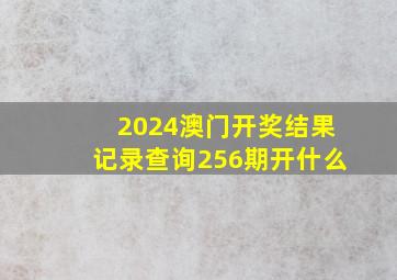 2024澳门开奖结果记录查询256期开什么