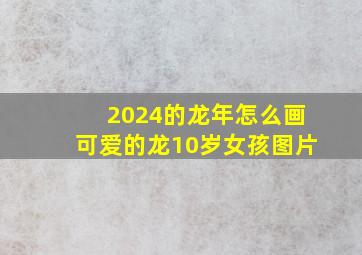 2024的龙年怎么画可爱的龙10岁女孩图片