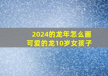 2024的龙年怎么画可爱的龙10岁女孩子