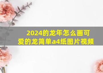 2024的龙年怎么画可爱的龙简单a4纸图片视频