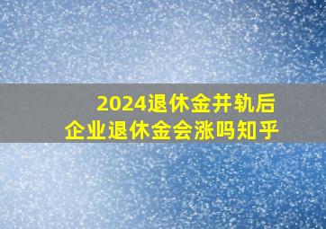 2024退休金并轨后企业退休金会涨吗知乎