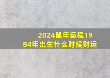 2024鼠年运程1984年出生什么时候财运