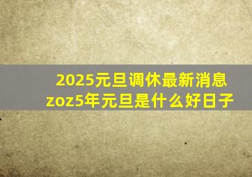 2025元旦调休最新消息zoz5年元旦是什么好日子