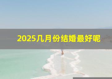 2025几月份结婚最好呢