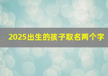 2025出生的孩子取名两个字