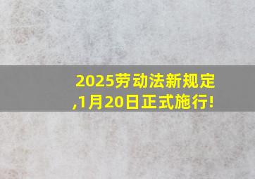 2025劳动法新规定,1月20日正式施行!