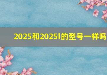 2025和2025l的型号一样吗