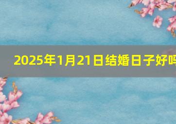 2025年1月21日结婚日子好吗