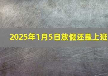 2025年1月5日放假还是上班