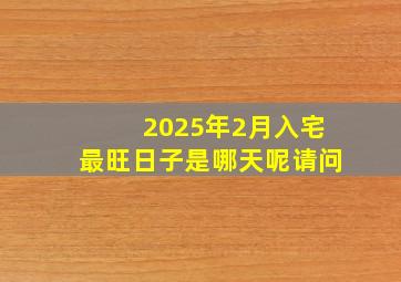 2025年2月入宅最旺日子是哪天呢请问