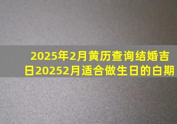 2025年2月黄历查询结婚吉日20252月适合做生日的白期