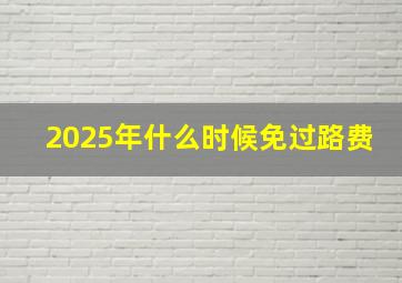 2025年什么时候免过路费