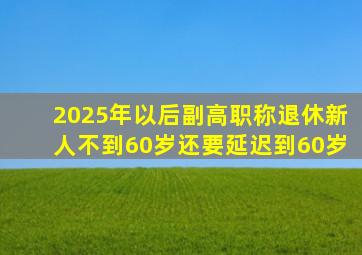 2025年以后副高职称退休新人不到60岁还要延迟到60岁