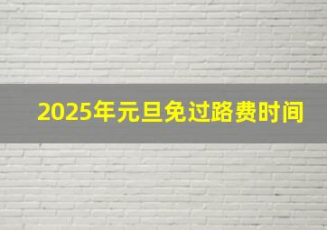 2025年元旦免过路费时间