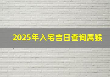 2025年入宅吉日查询属猴