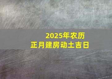 2025年农历正月建房动土吉日