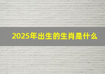 2025年出生的生肖是什么