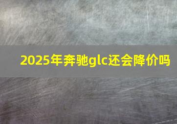 2025年奔驰glc还会降价吗