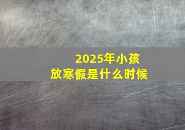 2025年小孩放寒假是什么时候