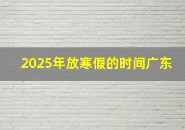 2025年放寒假的时间广东