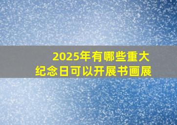 2025年有哪些重大纪念日可以开展书画展