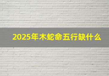 2025年木蛇命五行缺什么