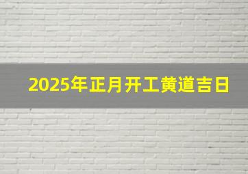 2025年正月开工黄道吉日