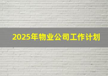 2025年物业公司工作计划