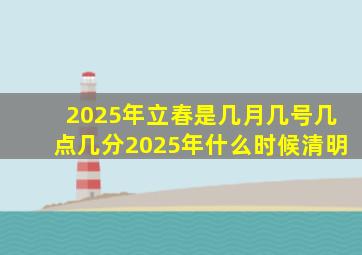 2025年立春是几月几号几点几分2025年什么时候清明