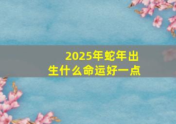 2025年蛇年出生什么命运好一点