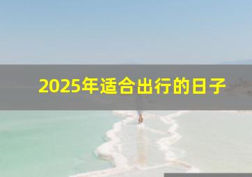 2025年适合出行的日子