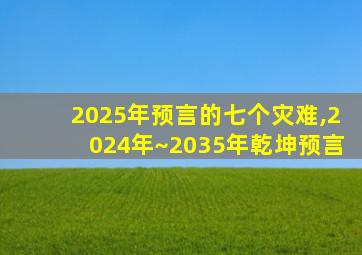 2025年预言的七个灾难,2024年~2035年乾坤预言