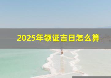 2025年领证吉日怎么算