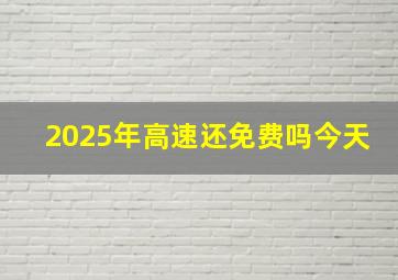 2025年高速还免费吗今天