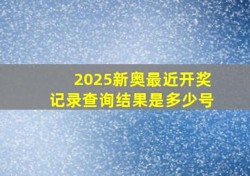 2025新奥最近开奖记录查询结果是多少号