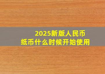 2025新版人民币纸币什么时候开始使用