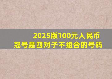 2025版100元人民币冠号是四对子不组合的号码