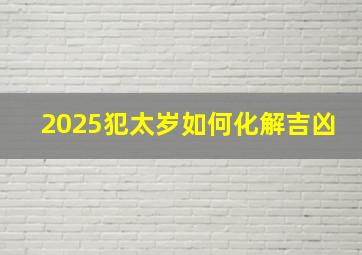 2025犯太岁如何化解吉凶