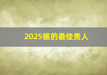 2025猴的最佳贵人