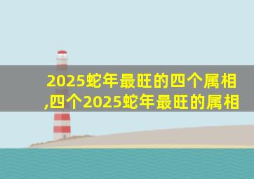 2025蛇年最旺的四个属相,四个2025蛇年最旺的属相