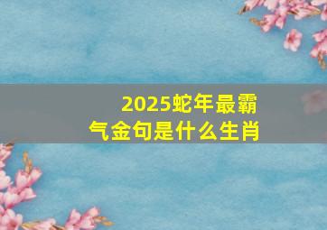 2025蛇年最霸气金句是什么生肖