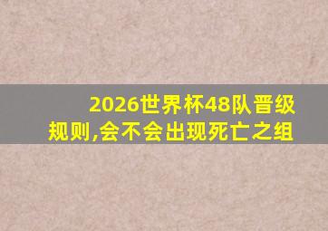 2026世界杯48队晋级规则,会不会出现死亡之组